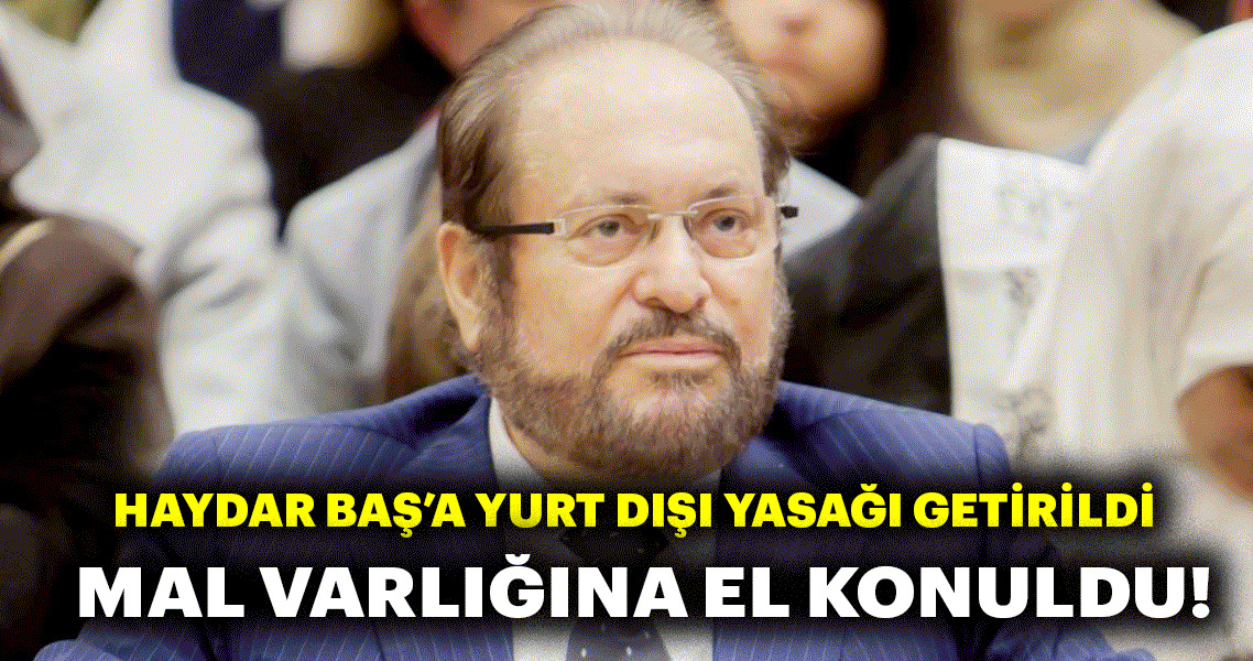 Haydar Baş’ın yurt dışına çıkması yasaklandı! Mal varlığına tedbir konuldu