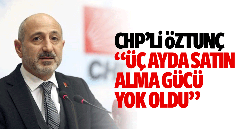 CHP’li Öztunç: “3 ayda satın alma gücü yok oldu”