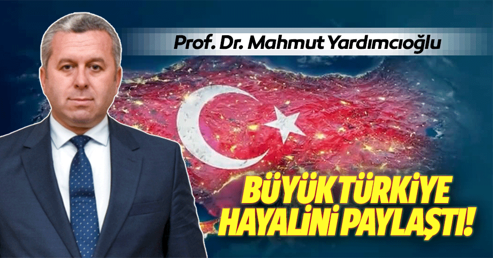 Prof. Dr. Mahmut Yardımcıoğlu, Büyük Türkiye hayalini paylaştı!