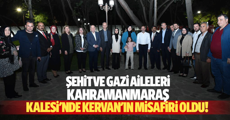 Şehit ve gazi aileleri Kahramanmaraş Kalesi’nde Kervan'ın misafiri oldu!