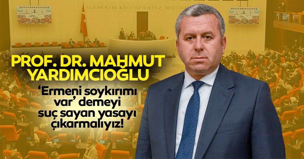Yardımcıoğlu: ‘Ermeni soykırımı var’ demeyi suç sayan yasayı çıkarmalıyız!