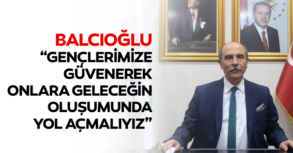 Balcıoğlu: “Gençlerimize güvenerek, onlara geleceğin oluşumunda yol açmalıyız”