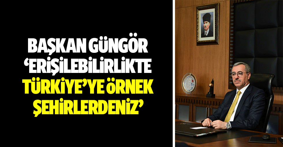 Başkan Güngör, ‘Erişilebilirlikte Türkiye’ye örnek şehirlerdeniz’