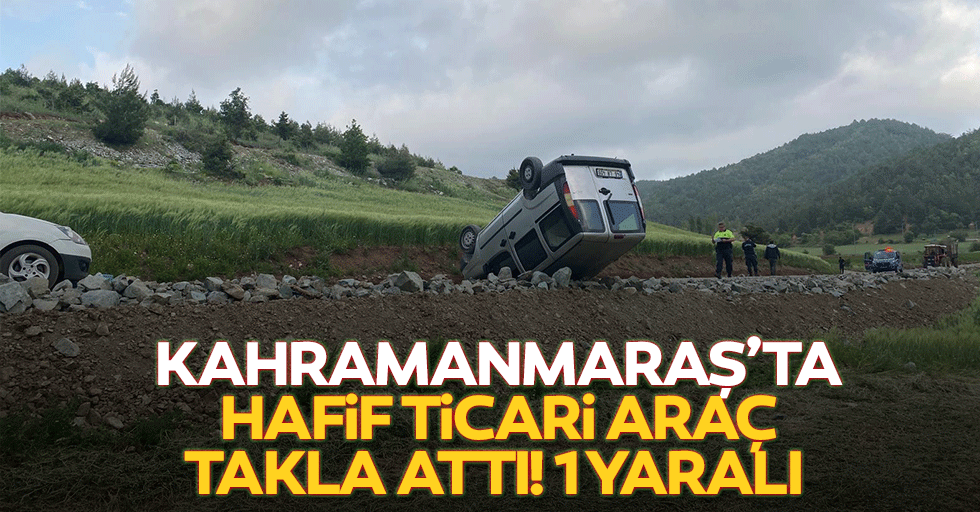 Kahramanmaraş’ta hafif ticari araç takla attı! 1 yaralı