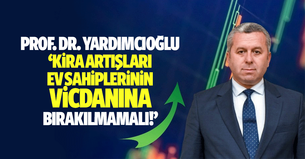 Prof. Dr. Yardımcıoğlu, ‘Kira artışları ev sahiplerinin vicdanına bırakılmamalı!’