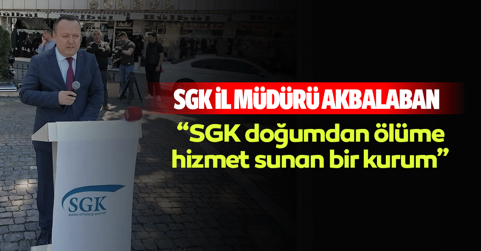 SGK İl Müdürü Akbalaban, “SGK doğumdan ölüme hizmet sunan bir kurum”
