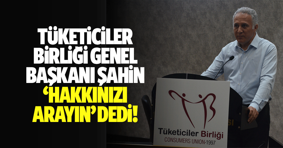 Tüketiciler Birliği Genel Başkanı Şahin, ‘Hakkınızı arayın’ dedi!