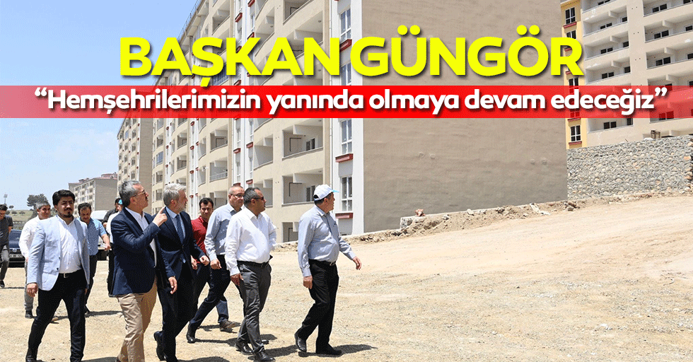 Başkan Güngör “Hemşehrilerimizin yanında olmaya devam edeceğiz”
