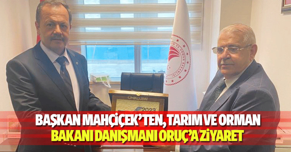 Başkan Mahçiçek’ten, Tarım ve Orman Bakanı Danışmanı Oruç’a Ziyaret