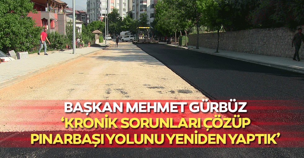 Başkan Mehmet Gürbüz, ‘Kronik sorunları çözüp, Pınarbaşı yolunu yeniden yaptık’