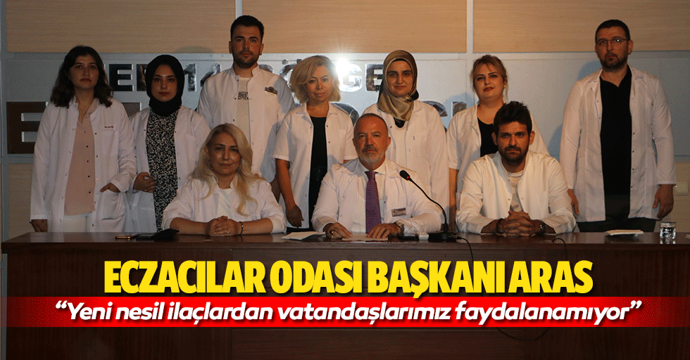 Eczacılar Odası Başkanı Aras, “Yeni nesil ilaçlardan vatandaşlarımız faydalanamıyor”