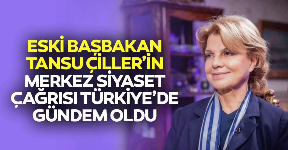 Eski Başbakan Tansu Çiller’in Merkez Siyaset Çağrısı Türkiye’de Gündem Oldu