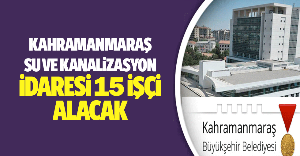 Kahramanmaraş Su ve Kanalizasyon İdaresi 15 İşçi Alacak