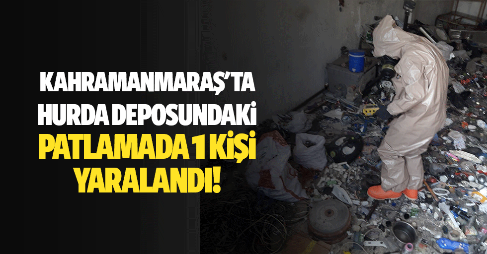 Kahramanmaraş'ta hurda deposundaki patlamada 1 kişi yaralandı