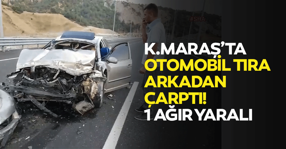Kahramanmaraş’ta otomobil tıra arkadan çarptı! 1 ağır yaralı