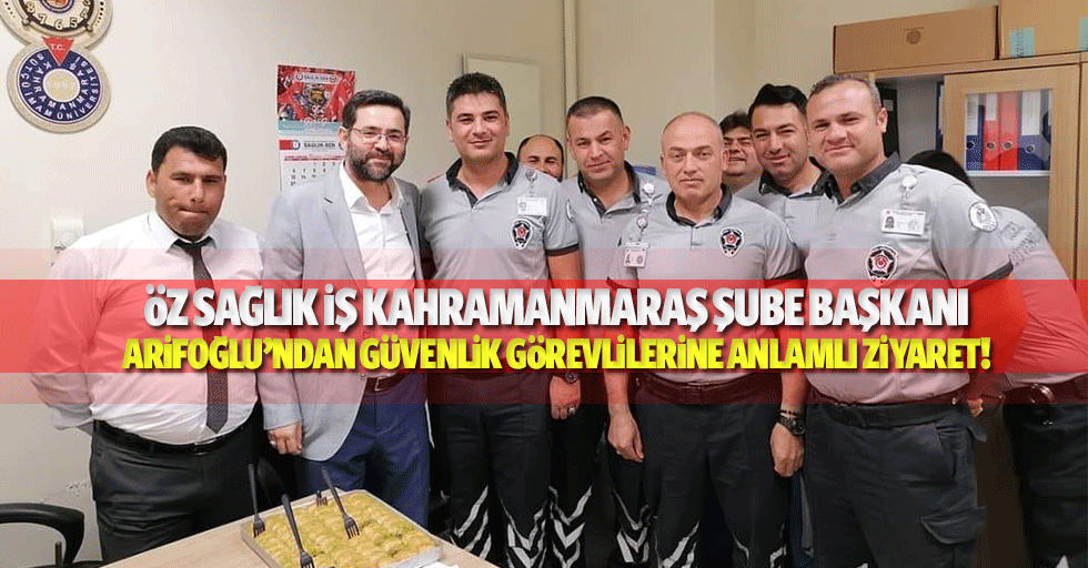 Öz Sağlık İş Kahramanmaraş Şube Başkanı Arifoğlu’ndan güvenlik görevlilerine anlamlı ziyaret!