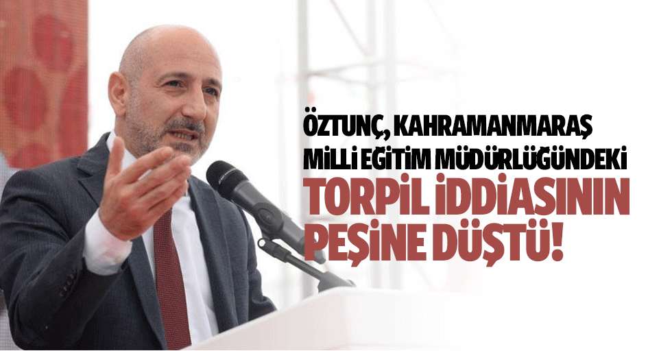 Öztunç, Kahramanmaraş Milli Eğitim Müdürlüğündeki torpil iddiasının peşine düştü!