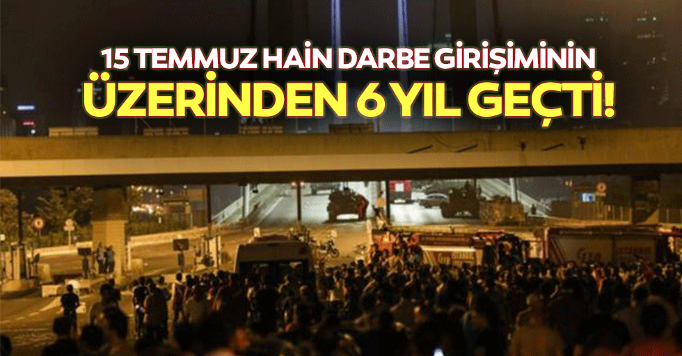 15 Temmuz hain darbe girişiminin üzerinden 6 yıl geçti!