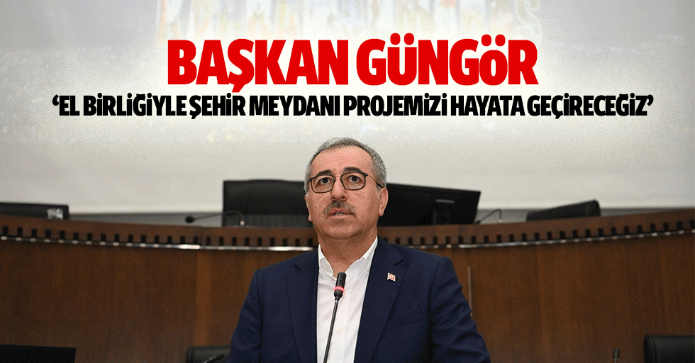 Başkan Güngör, ‘El birliğiyle şehir meydanı projemizi hayata geçireceğiz’