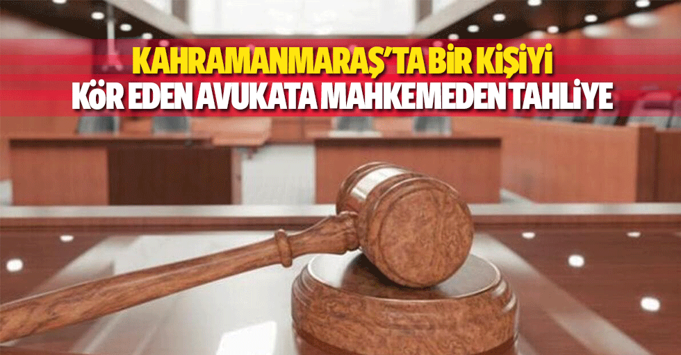 Kahramanmaraş'ta bir kişiyi kör eden avukata mahkemeden tahliye