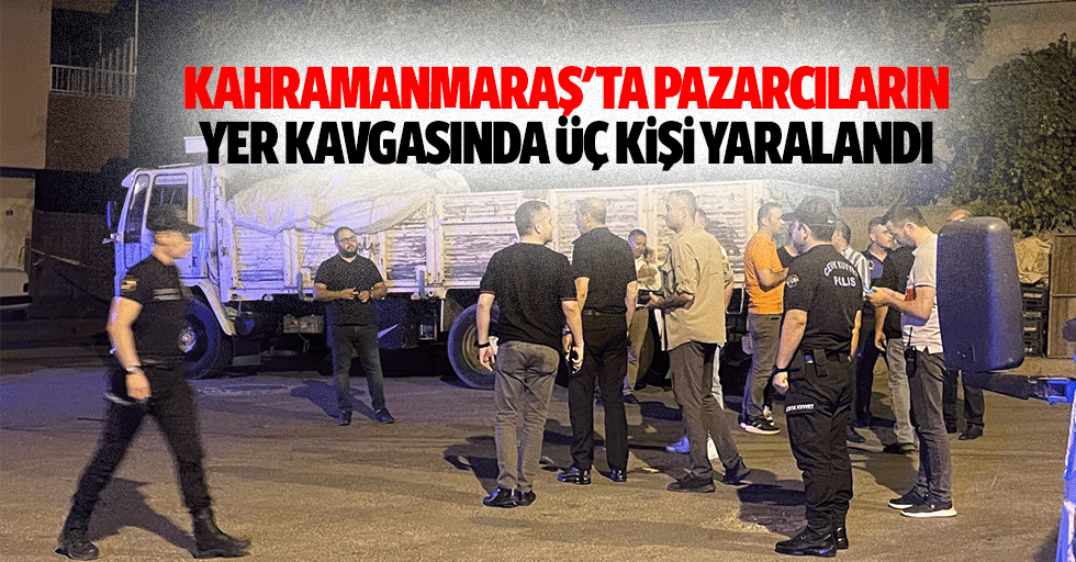 Kahramanmaraş'ta pazarcıların yer kavgasında 3 kişi yaralandı