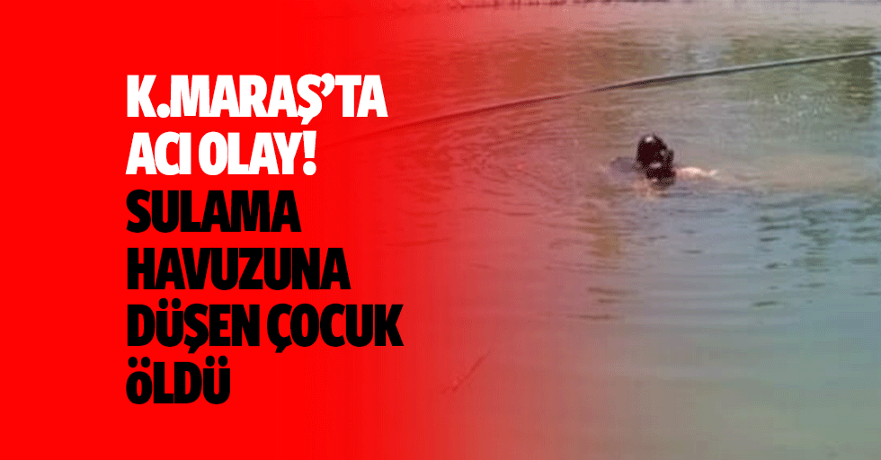 Kahramanmaraş’ta acı olay! Sulama havuzuna düşen çocuk öldü