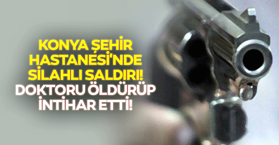 Konya Şehir Hastanesi'nde silahlı saldırı! Doktoru öldürüp intihar etti!