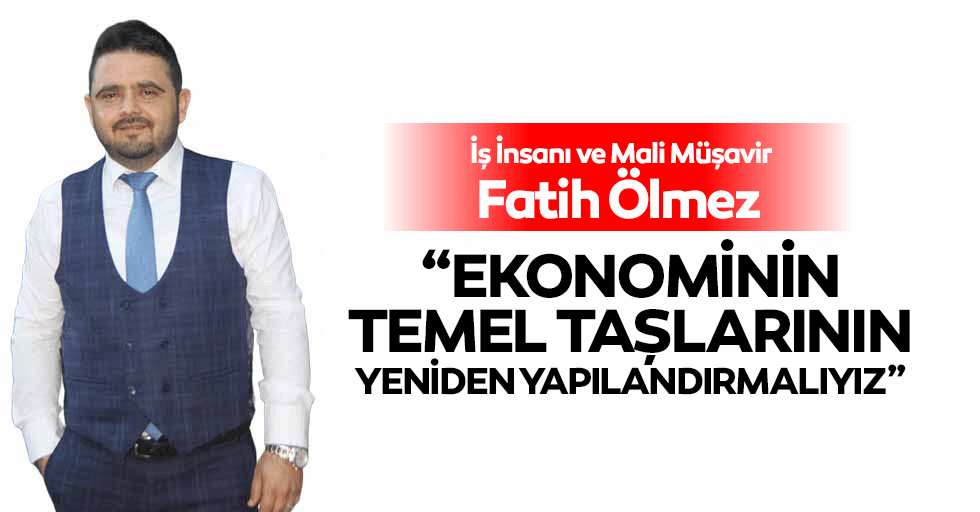İş İnsanı ve Mali Müşavir Fatih Ölmez “Ekonominin Temel Taşlarının Yeniden Yapılandırmalıyız”