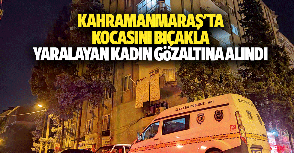 Kahramanmaraş'ta kocasını bıçakla yaralayan kadın gözaltına alındı