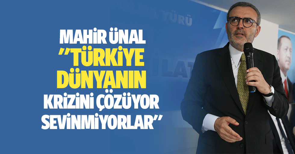 Mahir Ünal: "Türkiye, dünyanın krizini çözüyor sevinmiyorlar"