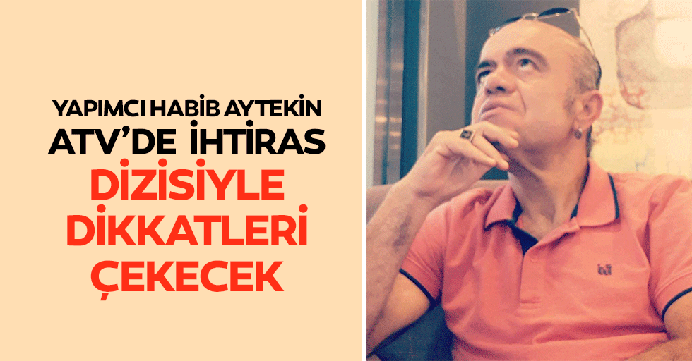 Yapımcı Habib Aytekin, Atv’de İhtiras Dizisiyle Dikkatleri Çekecek