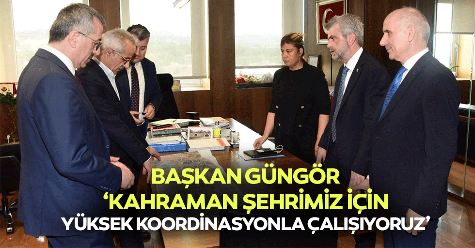 Başkan Güngör, ‘Kahraman şehrimiz için yüksek koordinasyonla çalışıyoruz’
