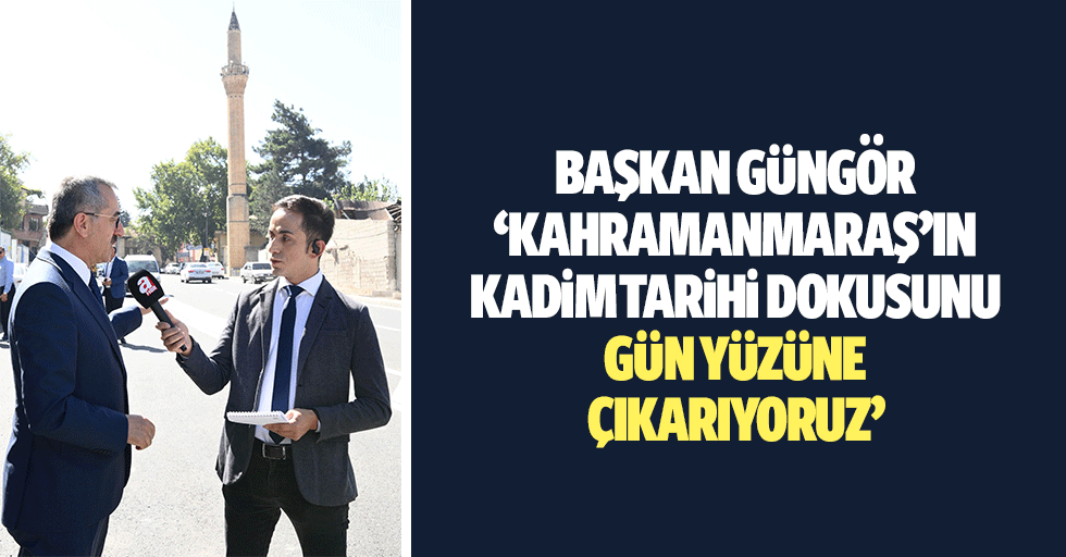 Başkan Güngör, ‘Kahramanmaraş’ın kadim tarihi dokusunu gün yüzüne çıkarıyoruz’