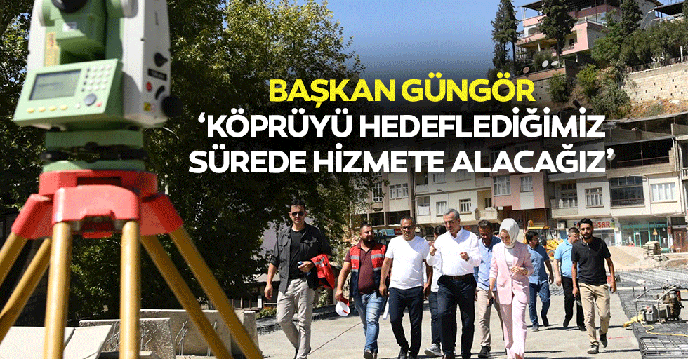 Başkan Güngör, ‘Köprüyü hedeflediğimiz sürede hizmete alacağız’