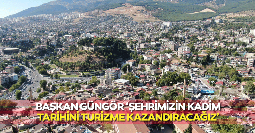 Başkan Güngör ‘Şehrimizin kadim tarihini turizme kazandıracağız’