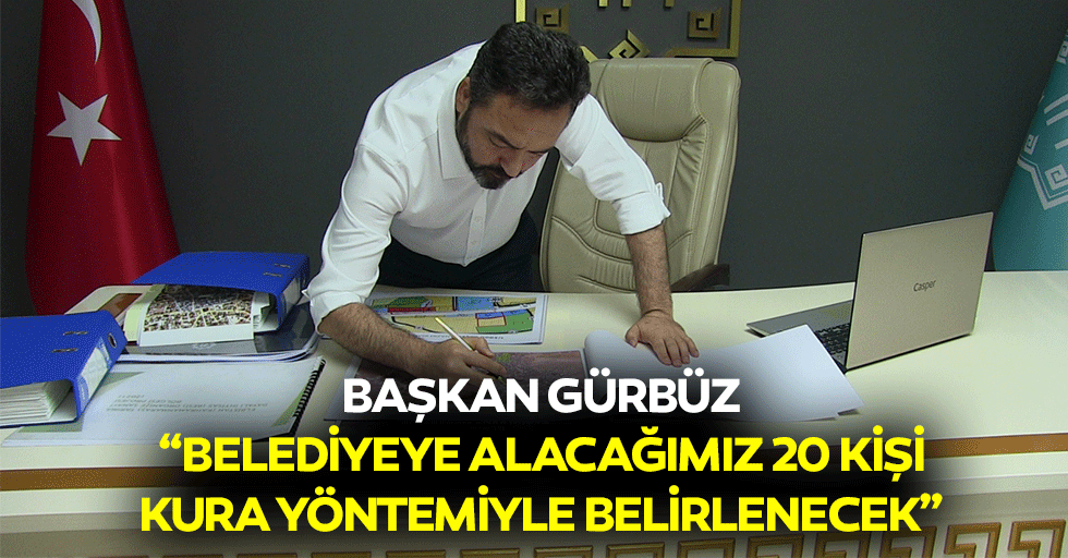 Başkan Gürbüz; “Belediyeye alacağımız 20 kişi, kura yöntemiyle belirlenecek”