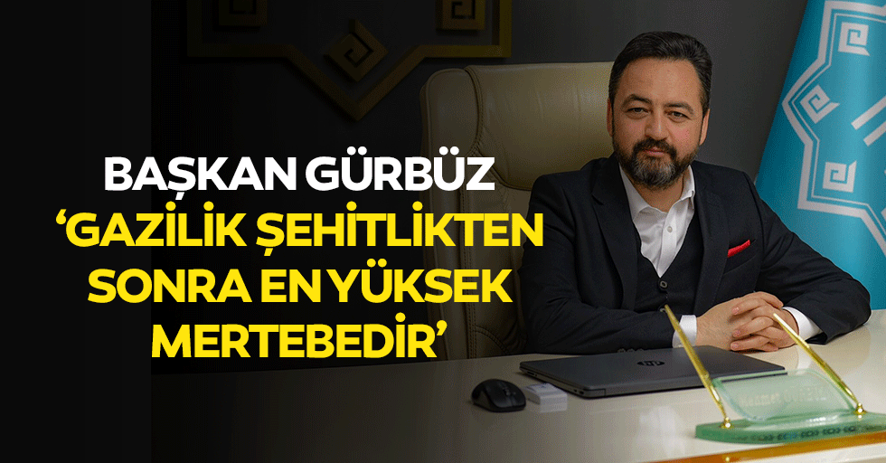 Başkan Gürbüz, ‘Gazilik şehitlikten sonra en yüksek mertebedir’
