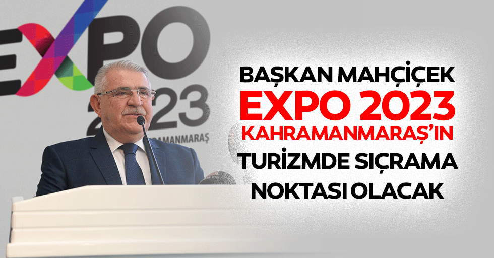 Başkan Mahçiçek, Expo 2023, Kahramanmaraş’ın Turizmde Sıçrama Noktası Olacak