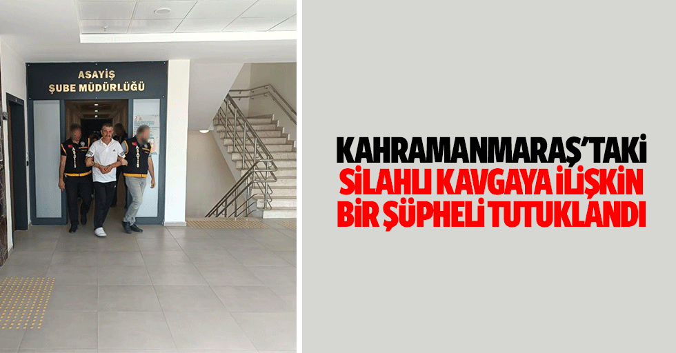 Kahramanmaraş'taki Silahlı Kavgaya İlişkin Bir Şüpheli Tutuklandı