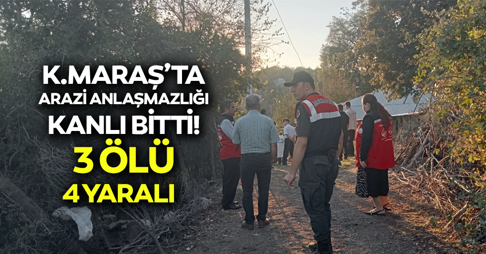 Kahramanmaraş’ta arazi anlaşmazlığı kanlı bitti: 3 ölü 4 yaralı