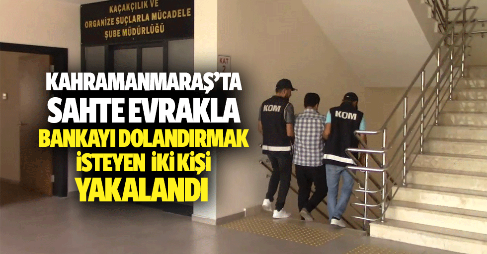 Kahramanmaraş’ta sahte evrakla bankayı dolandırmak isteyen 2 kişi yakalandı