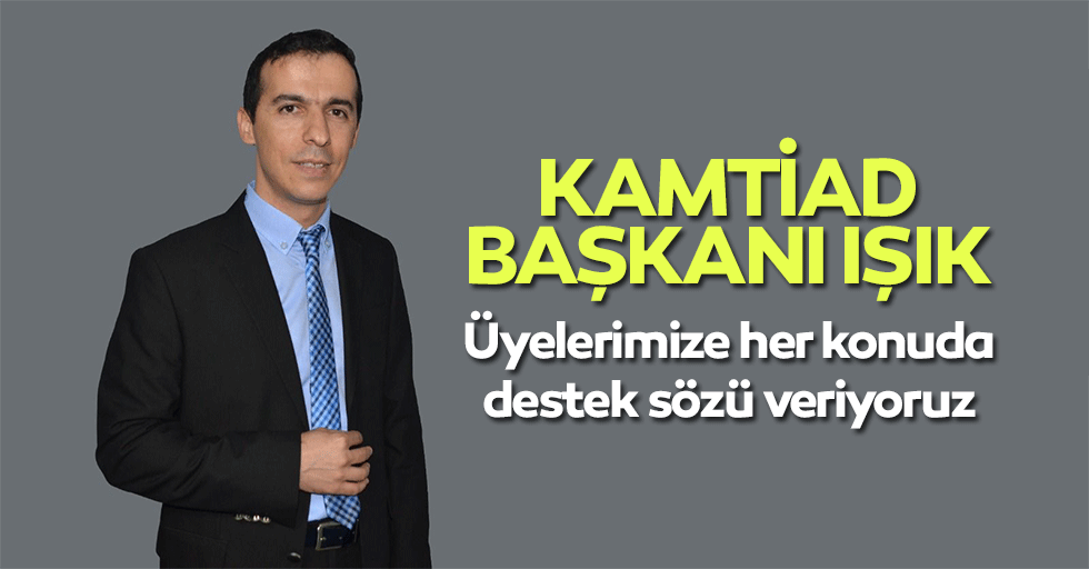 KAMTİAD Başkanı Işık, ‘Üyelerimize her Konuda destek sözü veriyoruz’