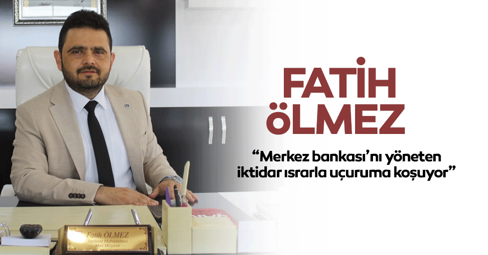 Ölmez, “Merkez bankası’nı yöneten iktidar ısrarla uçuruma koşuyor”