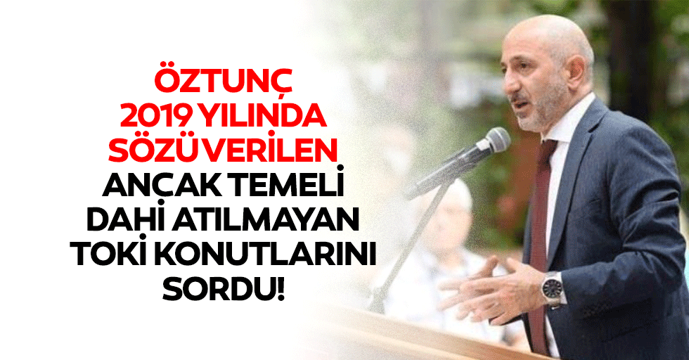 Öztunç, 2019 Yılında Sözü Verilen Ancak Temeli Dahi Atılmayan TOKİ Konutlarını Sordu