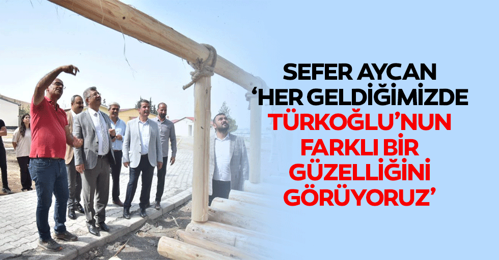 Sefer Aycan ‘Her geldiğimizde Türkoğlu’nun farklı bir güzelliğini görüyoruz’
