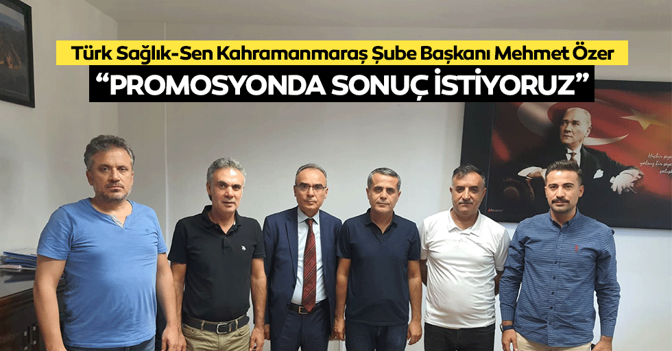 Türk Sağlık-Sen Kahramanmaraş Şube Başkanı Mehmet Özer, “Promosyonda Sonuç İstiyoruz”