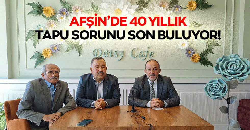 Afşin’de 40 yıllık tapu sorunu son buluyor!