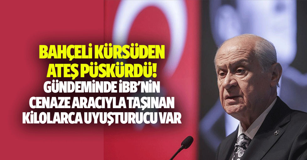 Bahçeli kürsüden ateş püskürdü! Gündeminde İBB'nin cenaze aracıyla taşınan kilolarca uyuşturucu var
