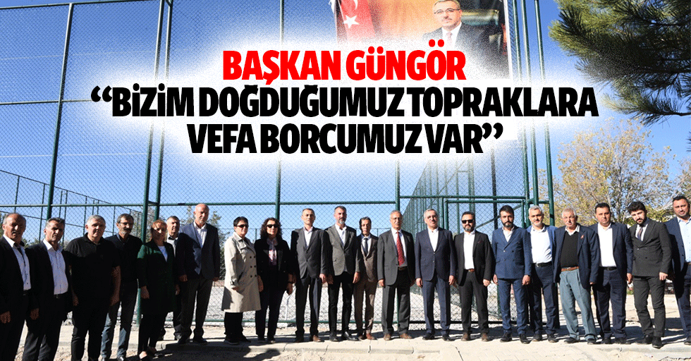 Başkan Güngör, ‘Bizim doğduğumuz topraklara vefa borcumuz var’