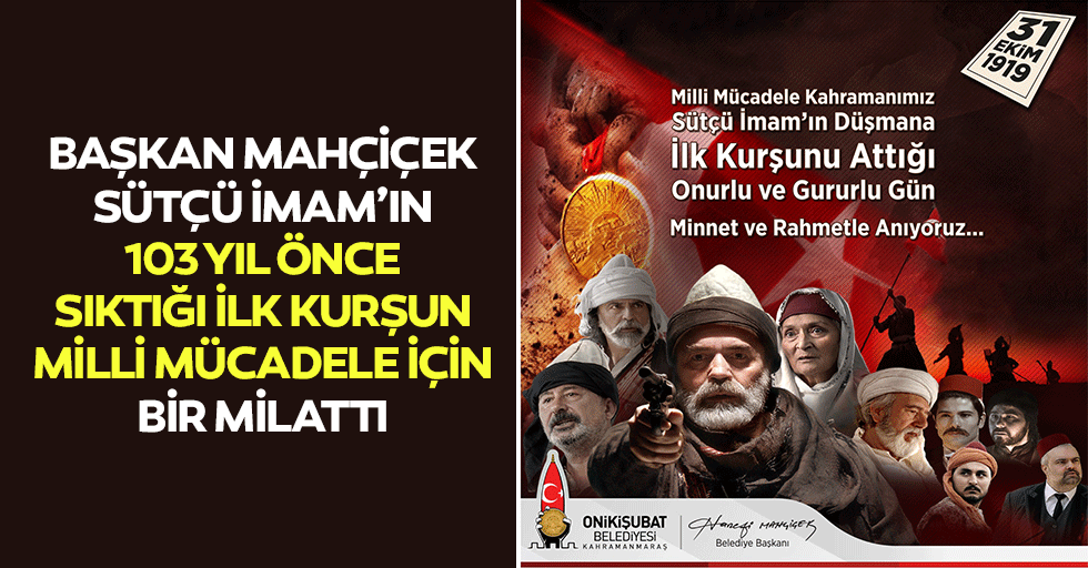Başkan Mahçiçek, Sütçü İmam’ın 103 Yıl Önce Sıktığı İlk Kurşun, Milli Mücadele İçin Bir Milattı